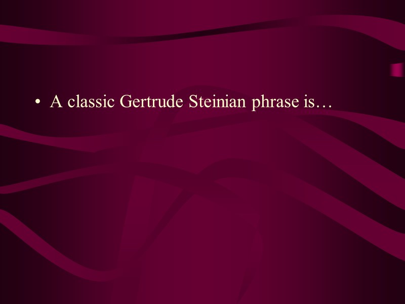 A classic Gertrude Steinian phrase is…